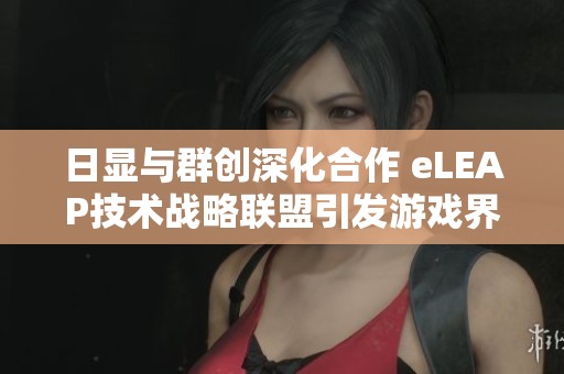 日显与群创深化合作 eLEAP技术战略联盟引发游戏界广泛关注