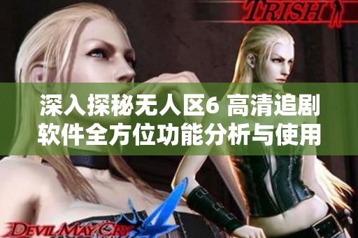 深入探秘无人区6 高清追剧软件全方位功能分析与使用指南