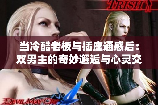 当冷酷老板与插座通感后：双男主的奇妙邂逅与心灵交融