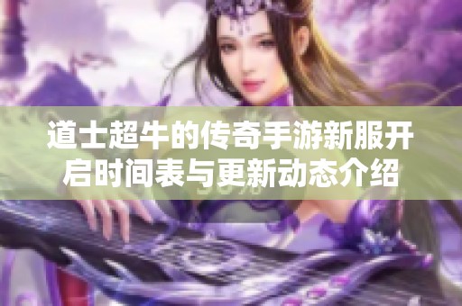 道士超牛的传奇手游新服开启时间表与更新动态介绍