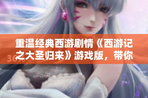 重温经典西游剧情《西游记之大圣归来》游戏版，带你体验神途冒险之旅