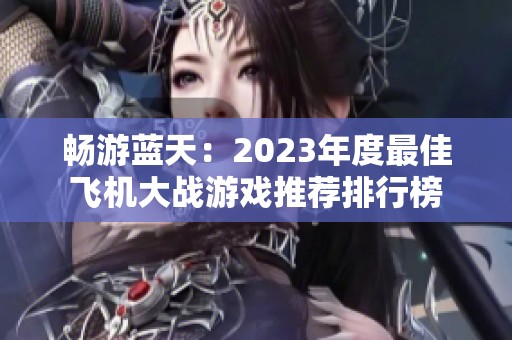 畅游蓝天：2023年度最佳飞机大战游戏推荐排行榜