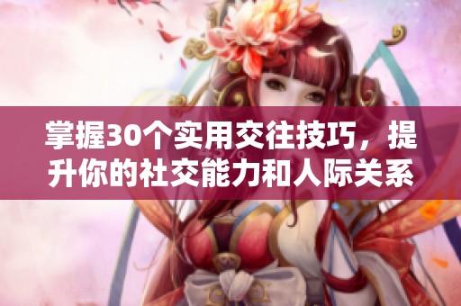 掌握30个实用交往技巧，提升你的社交能力和人际关系