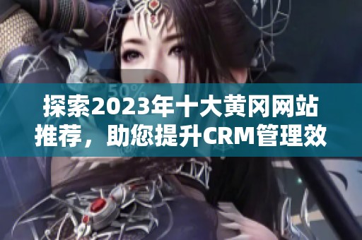 探索2023年十大黄冈网站推荐，助您提升CRM管理效率