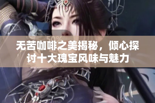 无苦咖啡之美揭秘，倾心探讨十大瑰宝风味与魅力