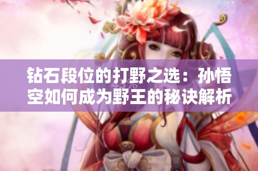 钻石段位的打野之选：孙悟空如何成为野王的秘诀解析