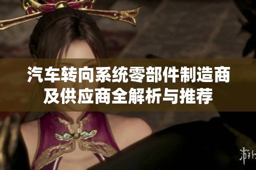 汽车转向系统零部件制造商及供应商全解析与推荐