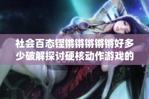 社会百态铿锵锵锵锵锵好多少破解探讨硬核动作游戏的创新战斗系统
