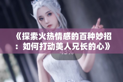 《探索火热情感的百种妙招：如何打动美人兄长的心》