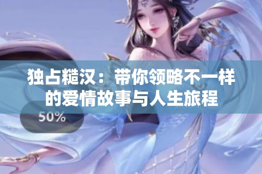独占糙汉：带你领略不一样的爱情故事与人生旅程