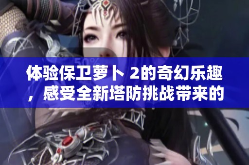 体验保卫萝卜 2的奇幻乐趣，感受全新塔防挑战带来的快乐旅程
