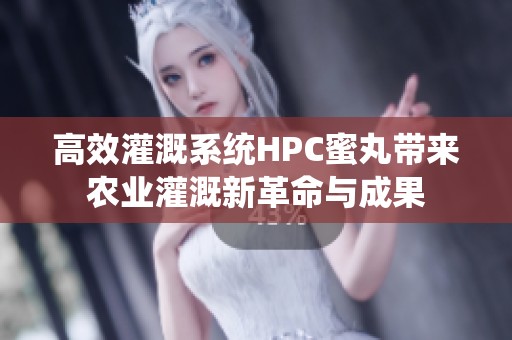 高效灌溉系统HPC蜜丸带来农业灌溉新革命与成果