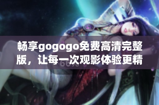 畅享gogogo免费高清完整版，让每一次观影体验更精彩