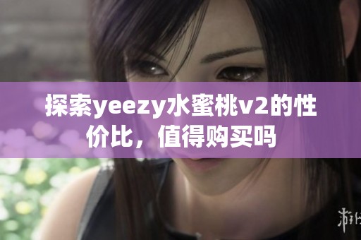 探索yeezy水蜜桃v2的性价比，值得购买吗