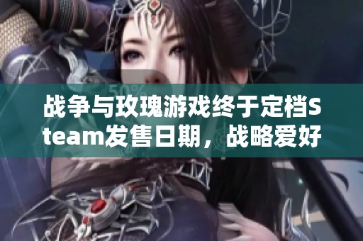 战争与玫瑰游戏终于定档Steam发售日期，战略爱好者翘首以待