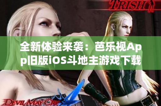 全新体验来袭：芭乐视App旧版iOS斗地主游戏下载推荐