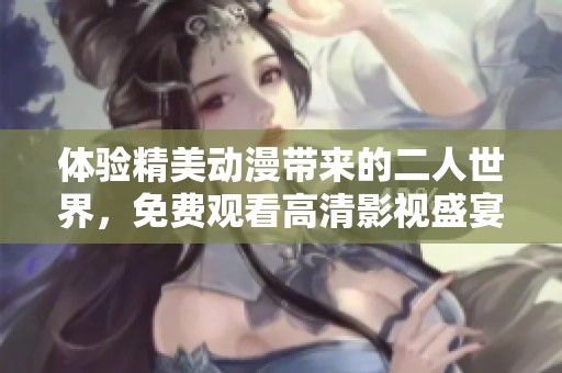 体验精美动漫带来的二人世界，免费观看高清影视盛宴！