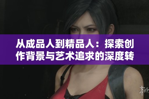 从成品人到精品人：探索创作背景与艺术追求的深度转变