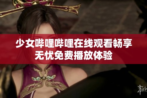 少女哔哩哔哩在线观看畅享无忧免费播放体验