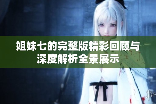 姐妹七的完整版精彩回顾与深度解析全景展示