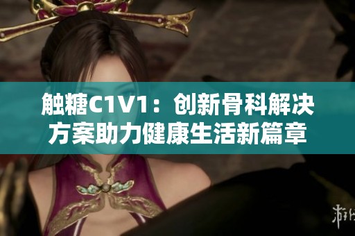 触糖C1V1：创新骨科解决方案助力健康生活新篇章