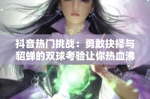 抖音热门挑战：勇敢抉择与貂蝉的双球考验让你热血沸腾