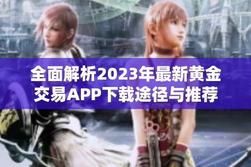 全面解析2023年最新黄金交易APP下载途径与推荐