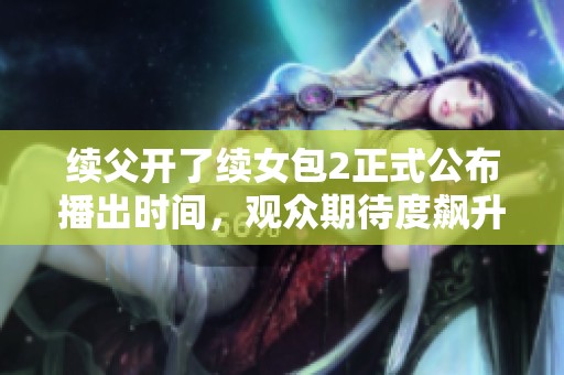 续父开了续女包2正式公布播出时间，观众期待度飙升