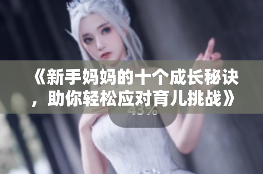 《新手妈妈的十个成长秘诀，助你轻松应对育儿挑战》