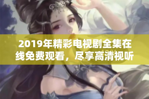 2019年精彩电视剧全集在线免费观看，尽享高清视听盛宴