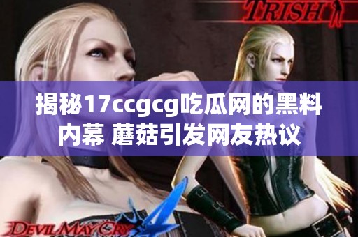 揭秘17ccgcg吃瓜网的黑料内幕 蘑菇引发网友热议