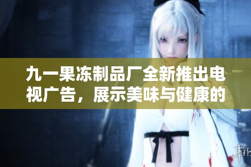 九一果冻制品厂全新推出电视广告，展示美味与健康的完美结合