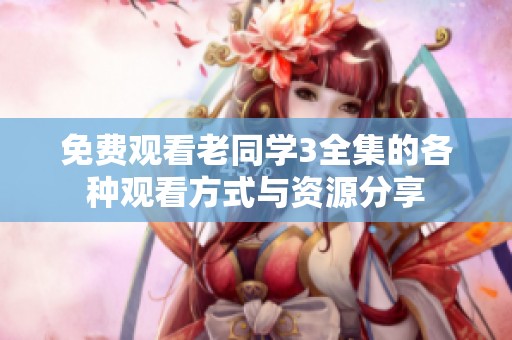 免费观看老同学3全集的各种观看方式与资源分享