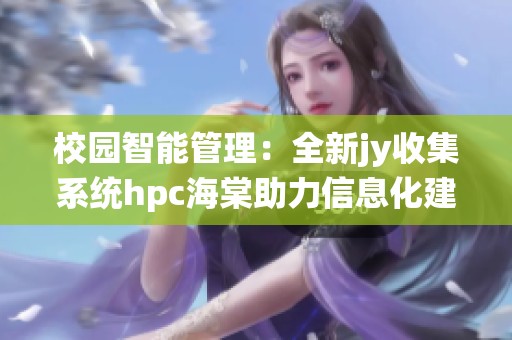校园智能管理：全新jy收集系统hpc海棠助力信息化建设
