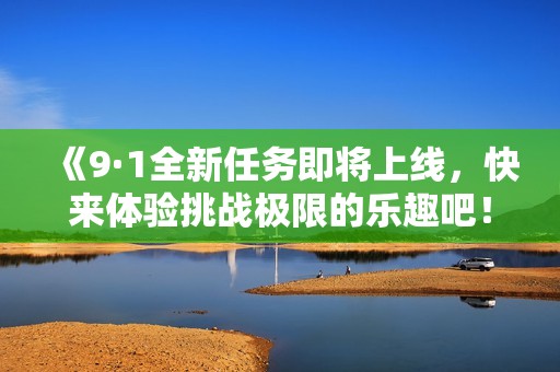 《9·1全新任务即将上线，快来体验挑战极限的乐趣吧！》