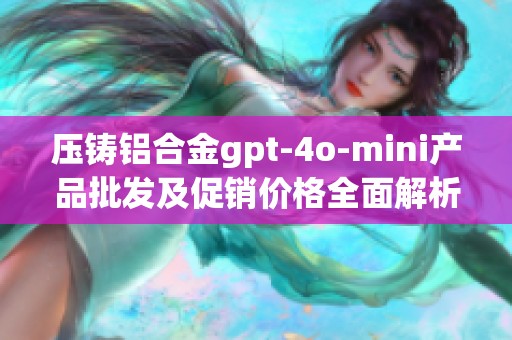 压铸铝合金gpt-4o-mini产品批发及促销价格全面解析与对比