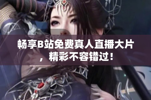畅享B站免费真人直播大片，精彩不容错过！
