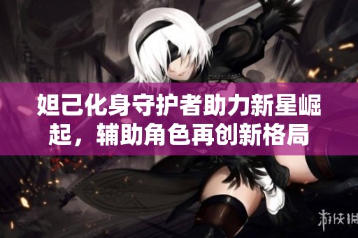 妲己化身守护者助力新星崛起，辅助角色再创新格局