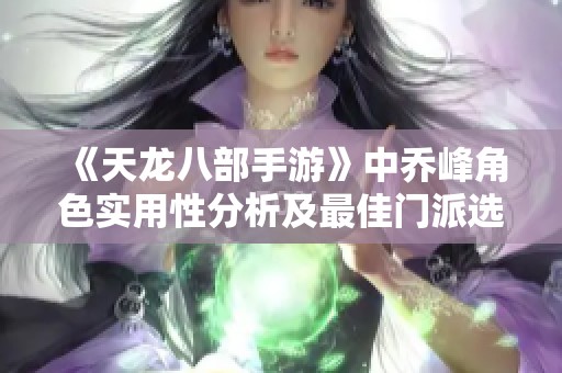 《天龙八部手游》中乔峰角色实用性分析及最佳门派选择全攻略