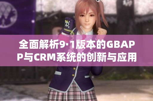 全面解析9·1版本的GBAPP与CRM系统的创新与应用