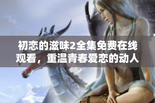 初恋的滋味2全集免费在线观看，重温青春爱恋的动人故事