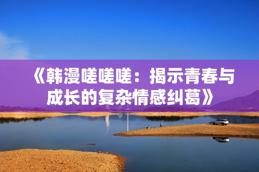 《韩漫嗟嗟嗟：揭示青春与成长的复杂情感纠葛》