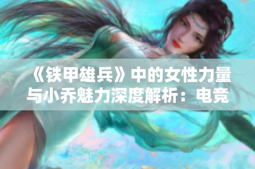 《铁甲雄兵》中的女性力量与小乔魅力深度解析：电竞文化的崭新面貌