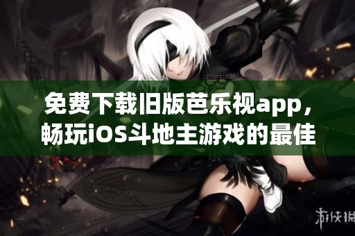 免费下载旧版芭乐视app，畅玩iOS斗地主游戏的最佳选择