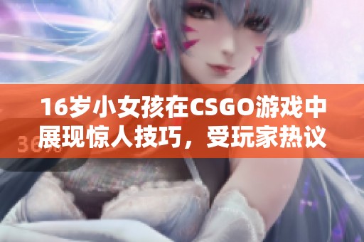 16岁小女孩在CSGO游戏中展现惊人技巧，受玩家热议