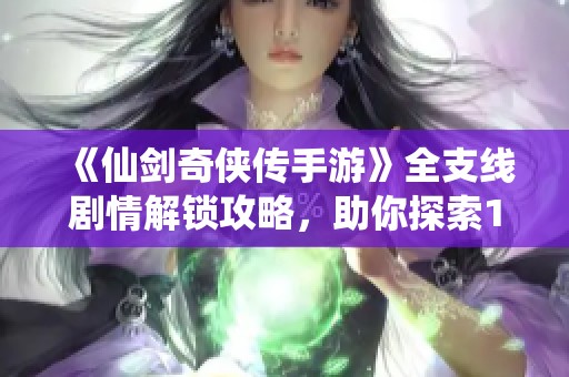 《仙剑奇侠传手游》全支线剧情解锁攻略，助你探索100%精彩传奇！