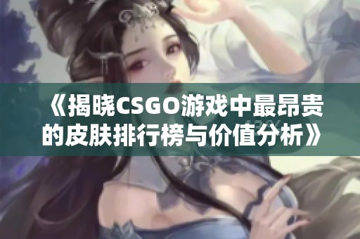 《揭晓CSGO游戏中最昂贵的皮肤排行榜与价值分析》