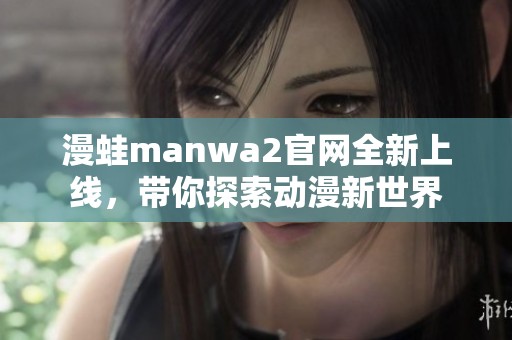 漫蛙manwa2官网全新上线，带你探索动漫新世界