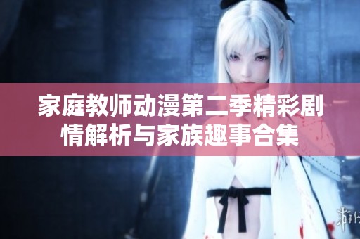 家庭教师动漫第二季精彩剧情解析与家族趣事合集