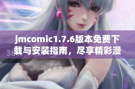 jmcomic1.7.6版本免费下载与安装指南，尽享精彩漫画世界